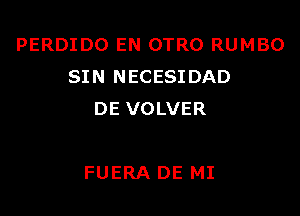 PERDIDO EN OTRO RUMBO
SIN NECESIDAD
DE VOLVER

FUERA DE MI