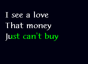 I see a love
That money

Just can't buy