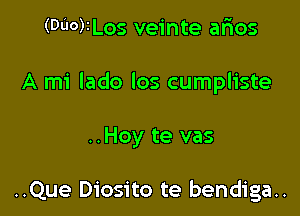 (Du0)1LOS veinte arias
A mi lado los cumpliste

..Hoy te vas

..Que Diosito te bendiga..