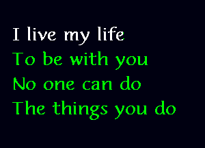 I live my life
To be with you

No one can do
The things you do