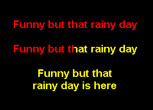 Funny but that rainy day

Funny but that rainy day

Funny but that
rainy day is here
