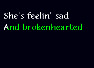 She's feelin' sad
And brokenhear'ted