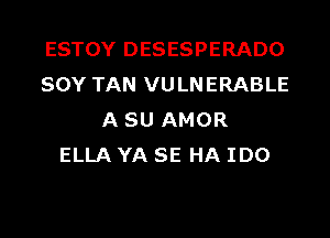 ESTOY DESESPERADO
SOY TAN VULNERABLE
A SU AMOR
ELLA YA SE HA IDO