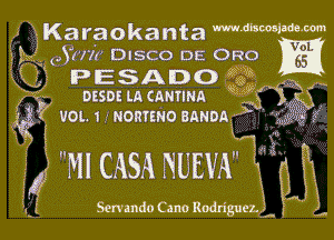 1, ' Karaokanta Mdbwmm
1L4 (Aim DISCO DE ORO

if 1'? PESAIDO M

x J

fizz ossoua cammn
Q? 1101.1 RORTENOBANDA

'GJ 9?!

.g' grfi (

1i... E '1
2 MICASA NUEVA H H

Sen mdo Cano RodrigueLL .-