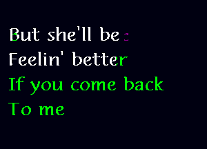 But she'll be
Feelin' better

If you come back
To me