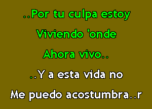 ..Por tu culpa estoy

Viviendo 'onde
Ahora vivo..

..Y a esta Vida no

Me puedo acostumbra..r