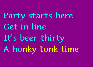 Party starts here
Get in line

It's beer thirty
A honky tonk time