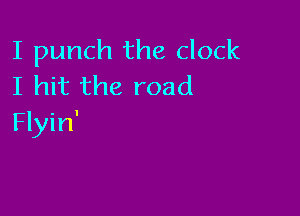 I punch the clock
I hit the road

Flyin'