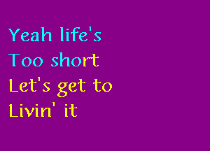 Yeah life's
Too short

Let's get to
Livin' it