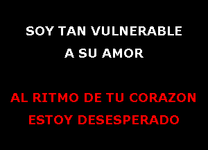 SOY TAN VULNERABLE
A SU AMOR

AL RITMO DE TU CORAZON
ESTOY DESESPERADO