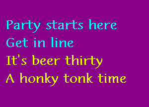 Party starts here
Get in line

It's beer thirty
A honky tonk time