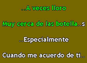 ..A veces lloro

Muy cerca de las botella..s

..Especia lmente

Cuando me acuerdo de ti..