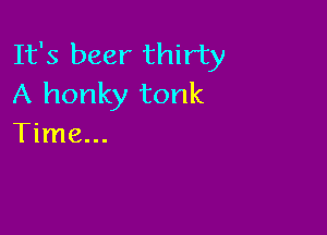 It's beer thirty
A honky tonk

Time...