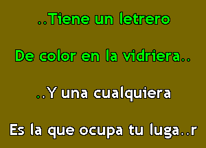 ..Tiene un letrero
De color en la vidriera..

..Y una cualquiera

Es la que ocupa tu luga..r