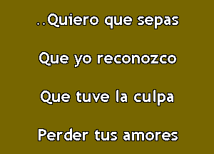 ..Quiero que sepas

Que yo reconozco

Que tuve la culpa

Perder tus amores