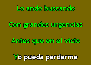 Lo ando buscando
Con grandes urgencias

Antes que en el vicio

Yo pueda perderme l