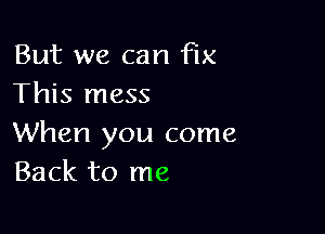 But we can FIX
This mess

When you come
Back to me