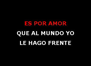 ES POR AMOR

QUE AL MUNDO Y0
LE HAGO FRENTE