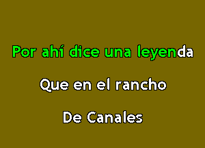 Por ahi dice una leyenda

Que en el rancho

De Canales