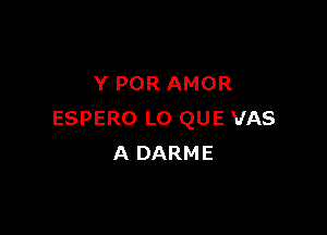 Y POR AMOR

ESPERO LO QUE VAS
A DARME