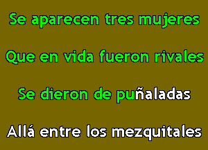 Se aparecen tres mujeres
Que en Vida fueron rivales
Se dieron de pur'ialadas

Alla entre los mezquitales