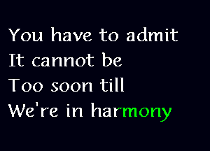 You have to admit
It cannot be

Too soon till
We're in harmony