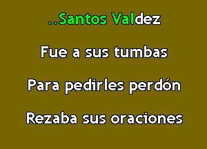 ..Santos Valdez
Fue a sus tumbas

Para pedirles perdbn

Rezaba sus oraciones l