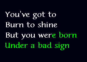 You've got to
Burn to shine

But you were born
Under a bad sign