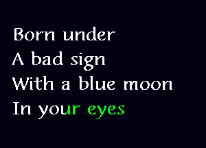 Born under
A bad sign

With a blue moon
In your eyes
