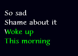 So sad
Shame about it

Woke up
This morning