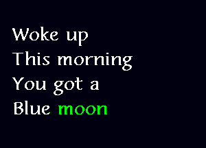 Woke up
This morning

You got a
Blue moon