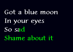 Got a blue moon
In your eyes

So sad
Shame about it