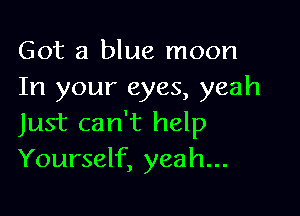 Got a blue moon
In your eyes, yeah

Just can't help
Yourself, yeah...