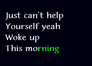 Just can't help
Yourself yeah

Woke up
This morning