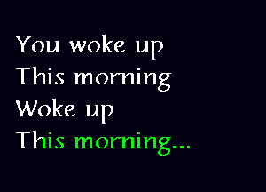 You woke up
This morning

Woke up
This morning...