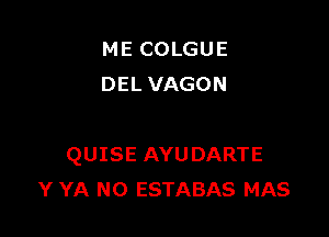 ME COLGUE
DEL VAGON

QUISE AYUDARTE
Y YA N0 ESTABAS MAS