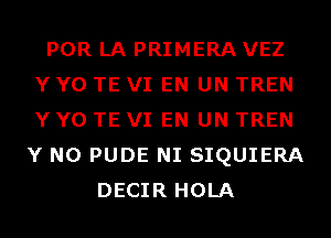 POR LA PRIMERA VEZ
Y Y0 TE VI EN UN TREN
Y Y0 TE VI EN UN TREN

Y N0 PUDE NI SIQUIERA
DECIR HOLA