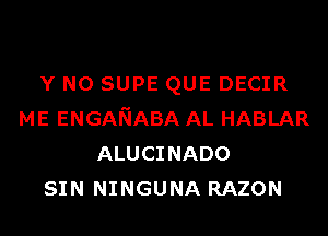 Y N0 SUPE QUE DECIR
ME ENGANABA AL HABLAR
ALUCINADO
SIN NINGUNA RAZON