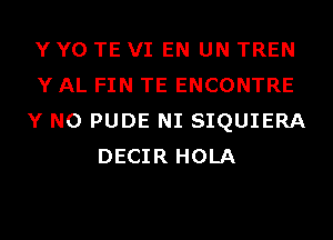 Y Y0 TE VI EN UN TREN
Y AL FIN TE ENCONTRE
Y N0 PUDE NI SIQUIERA
DECIR HOLA