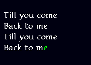 Till you come
Back to me

Till you come
Back to me