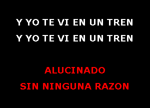 Y Y0 TE VI EN UN TREN
Y Y0 TE VI EN UN TREN

ALUCINADO
SIN NINGUNA RAZON