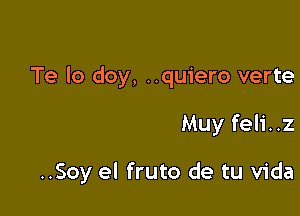 Te lo doy, ..quiero verte

Muy feli..z

..Soy el fruto de tu Vida