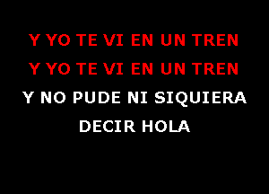 Y Y0 TE VI EN UN TREN
Y Y0 TE VI EN UN TREN
Y N0 PUDE NI SIQUIERA
DECIR HOLA