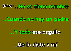 (Duck ..No se tiene nombre

..Cuando no hay un padre

..Y todo ese orgullo

..Me lo diste a mi