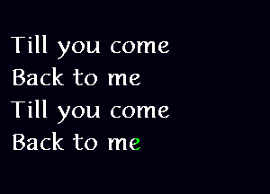 Till you come
Back to me

Till you come
Back to me