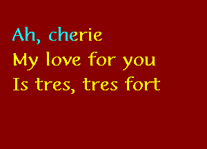Ah, Cherie
My love for you

Is tres, tres fort