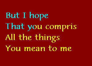 But I hope
That you compris

All the things
You mean to me