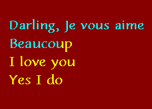 Darling, Je vous aime
Beaucoup

I love you
Yes I do