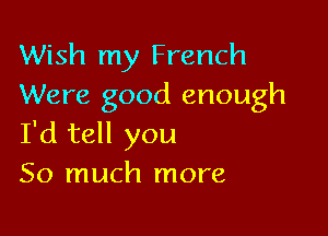 Wish my French
Were good enough

I'd tell you
So much more
