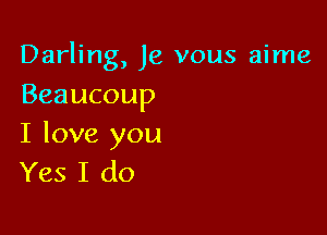 Darling, Je vous aime

Beaucoup

I love you
Yes I do